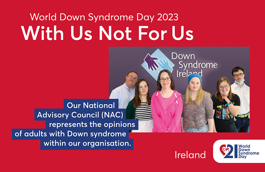 Poster of the 2023 EDSA WDSD Poster campaign “With Us Not For Us”. The photo shows six young people with Down syndrome, behind them the logo of Down Syndrome Ireland on the wall. Text to the photo shown: Our National Advisory Council (NAC) represents the opinions of adults with Down syndrome within our organisation.